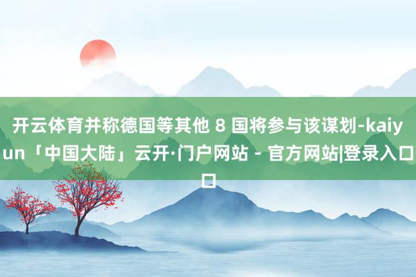 开云体育并称德国等其他 8 国将参与该谋划-kaiyun「中国大陆」云开·门户网站 - 官方网站|登录入口